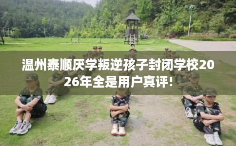 温州泰顺厌学叛逆孩子封闭学校2026年全是用户真评!