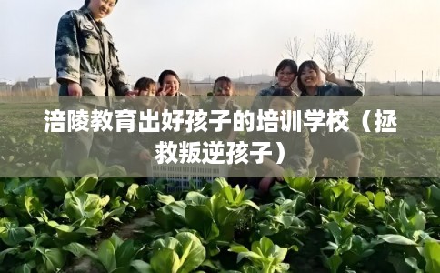 涪陵教育出好孩子的培训学校(拯救叛逆孩子) 涪陵教育出好孩子的培训学校(拯救叛逆孩子)