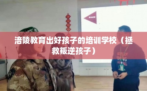 涪陵教育出好孩子的培训学校(拯救叛逆孩子) 涪陵教育出好孩子的培训学校(拯救叛逆孩子)