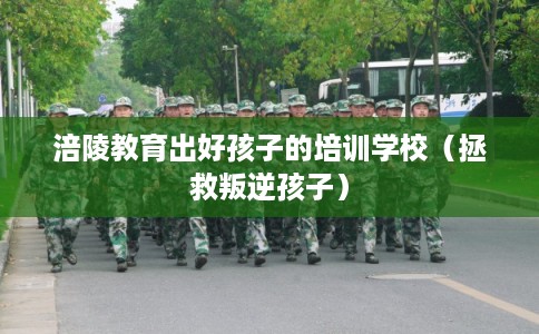 涪陵教育出好孩子的培训学校(拯救叛逆孩子) 涪陵教育出好孩子的培训学校(拯救叛逆孩子)