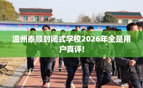 温州泰顺封闭式学校2026年全是用户真评! 温州泰顺封闭式学校2026年全是用户真评!