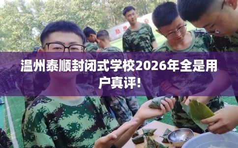 温州泰顺封闭式学校2026年全是用户真评! 温州泰顺封闭式学校2026年全是用户真评!
