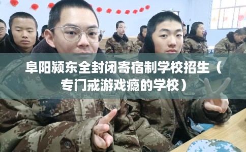 阜阳颍东全封闭寄宿制学校招生（专门戒游戏瘾的学校）