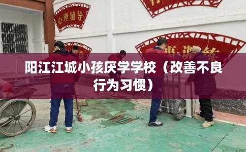 阳江江城小孩厌学学校（改善不良行为习惯）