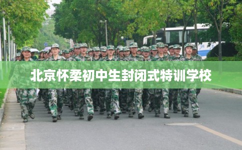 北京怀柔初中生封闭式特训学校