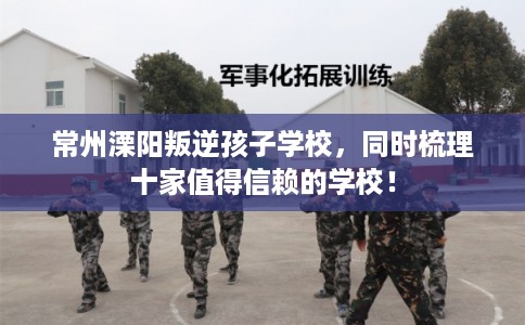 常州溧阳叛逆孩子学校，同时梳理十家值得信赖的学校！