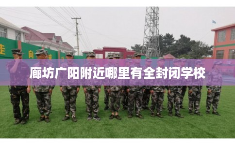廊坊广阳附近哪里有全封闭学校 廊坊广阳附近哪里有全封闭学校