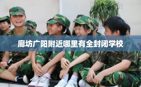 廊坊广阳附近哪里有全封闭学校