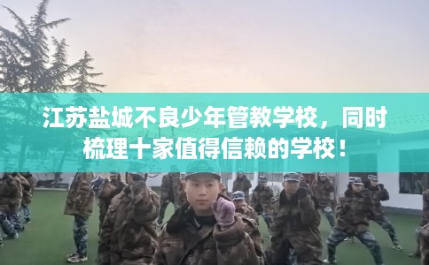 江苏盐城不良少年管教学校,同时梳理十家值得信赖的学校! 江苏盐城不良少年管教学校,同时梳理十家值得信赖的学校!