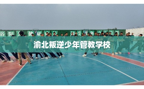 渝北叛逆少年管教学校