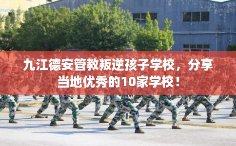 九江德安管教叛逆孩子学校，分享当地优秀的10家学校！
