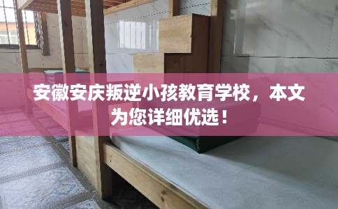 安徽安庆叛逆小孩教育学校，本文为您详细优选！