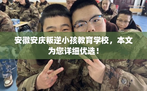 安徽安庆叛逆小孩教育学校，本文为您详细优选！