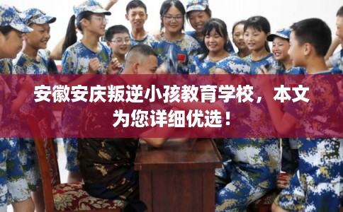 安徽安庆叛逆小孩教育学校，本文为您详细优选！