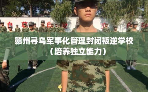 赣州寻乌军事化管理封闭叛逆学校(培养独立能力) 赣州寻乌军事化管理封闭叛逆学校(培养独立能力)