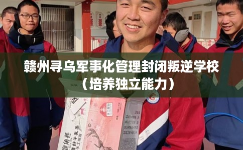 赣州寻乌军事化管理封闭叛逆学校（培养独立能力）