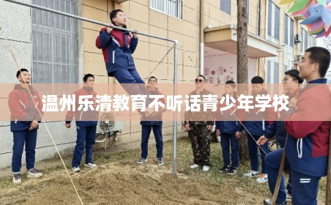 温州乐清教育不听话青少年学校