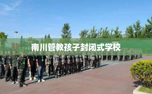 南川管教孩子封闭式学校