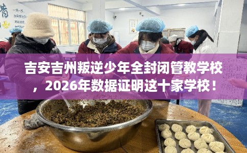 吉安吉州叛逆少年全封闭管教学校,2026年数据证明这十家学校! 吉安吉州叛逆少年全封闭管教学校,2026年数据证明这十家学校!