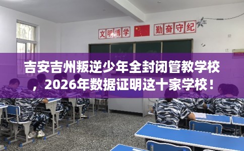 吉安吉州叛逆少年全封闭管教学校,2026年数据证明这十家学校! 吉安吉州叛逆少年全封闭管教学校,2026年数据证明这十家学校!