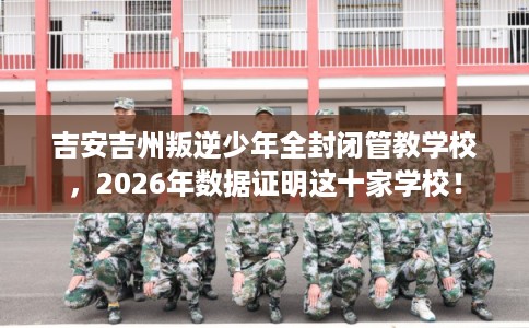 吉安吉州叛逆少年全封闭管教学校,2026年数据证明这十家学校! 吉安吉州叛逆少年全封闭管教学校,2026年数据证明这十家学校!