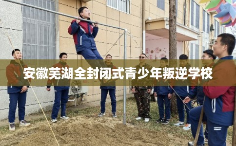 安徽芜湖全封闭式青少年叛逆学校
