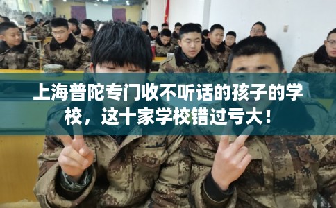 上海普陀专门收不听话的孩子的学校,这十家学校错过亏大! 上海普陀专门收不听话的孩子的学校,这十家学校错过亏大!