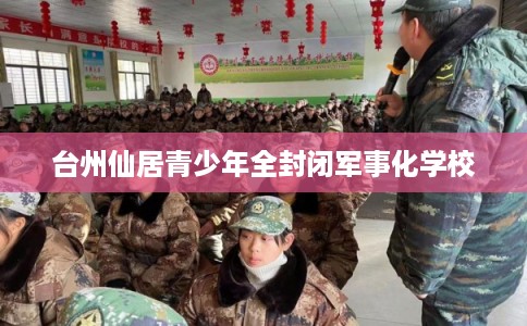 台州仙居青少年全封闭军事化学校