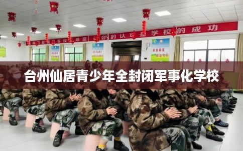 台州仙居青少年全封闭军事化学校