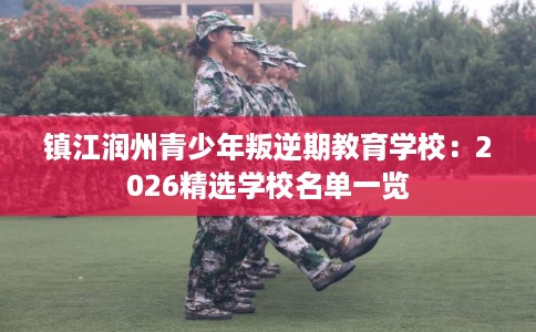 镇江润州青少年叛逆期教育学校：2026精选学校名单一览