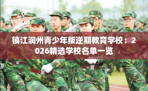 镇江润州青少年叛逆期教育学校：2026精选学校名单一览