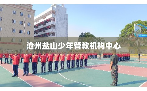 沧州盐山少年管教机构中心 沧州盐山少年管教机构中心