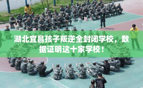 湖北宜昌孩子叛逆全封闭学校，数据证明这十家学校！