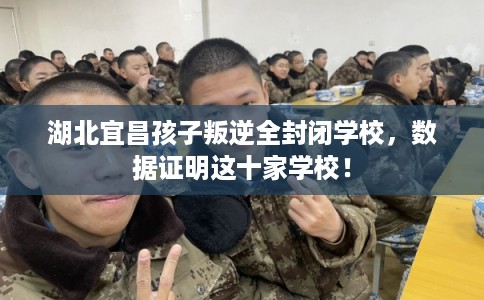湖北宜昌孩子叛逆全封闭学校，数据证明这十家学校！