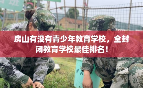 房山有没有青少年教育学校,全封闭教育学校最佳排名! 房山有没有青少年教育学校,全封闭教育学校最佳排名!