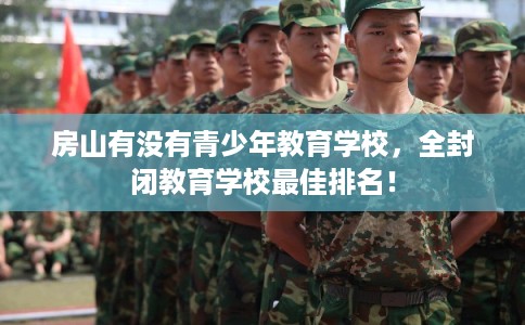 房山有没有青少年教育学校,全封闭教育学校最佳排名! 房山有没有青少年教育学校,全封闭教育学校最佳排名!