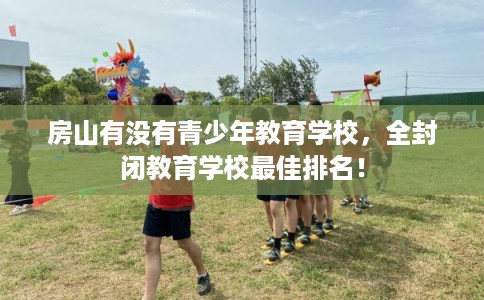 房山有没有青少年教育学校，全封闭教育学校最佳排名！