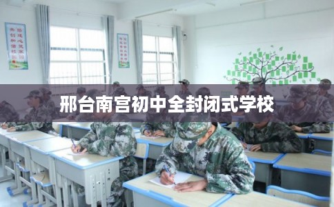 邢台南宫初中全封闭式学校 邢台南宫初中全封闭式学校