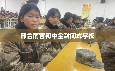 邢台南宫初中全封闭式学校 邢台南宫初中全封闭式学校
