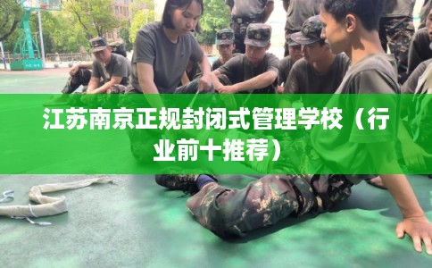 江苏南京正规封闭式管理学校（行业前十推荐）