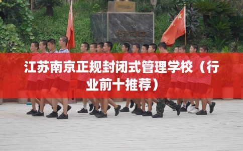 江苏南京正规封闭式管理学校（行业前十推荐）