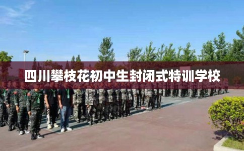 四川攀枝花初中生封闭式特训学校