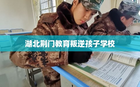 湖北荆门教育叛逆孩子学校