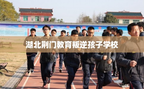 湖北荆门教育叛逆孩子学校
