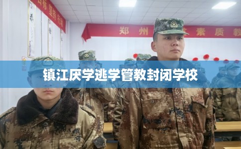 镇江厌学逃学管教封闭学校 镇江厌学逃学管教封闭学校