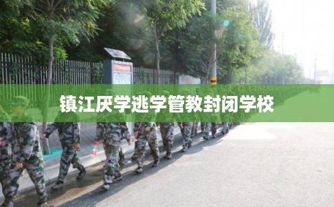 镇江厌学逃学管教封闭学校