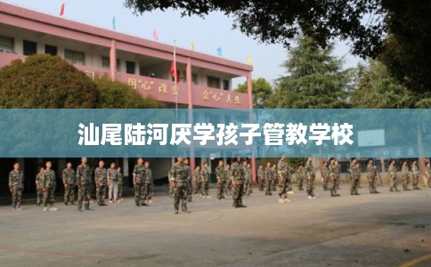 汕尾陆河厌学孩子管教学校