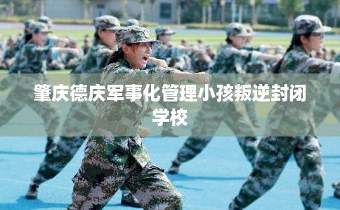 肇庆德庆军事化管理小孩叛逆封闭学校