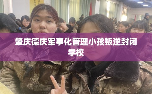 肇庆德庆军事化管理小孩叛逆封闭学校