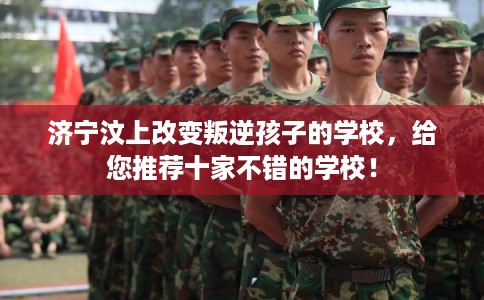 济宁汶上改变叛逆孩子的学校，给您推荐十家不错的学校！